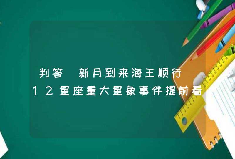 判答 新月到来海王顺行 12星座重大星象事件提前看